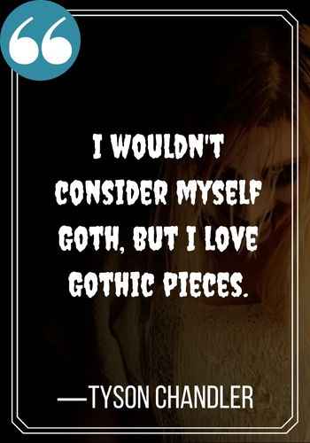 I wouldn't consider myself Goth, but I love Gothic pieces. —Tyson Chandler