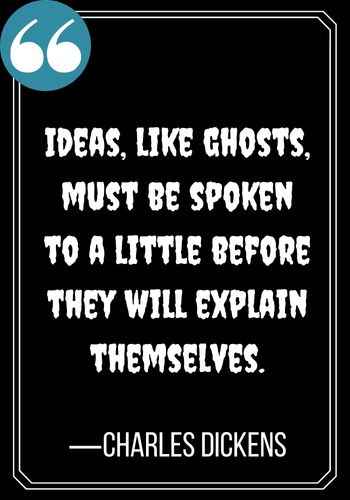 Ideas, like ghosts, must be spoken to a little before they will explain themselves. ―Charles Dickens, spooky ghost quotes,