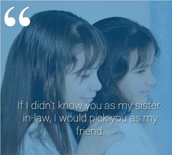 If I didn't know you as my sister-in-law, I would pick you as my friend. best sister-in-law quotes,