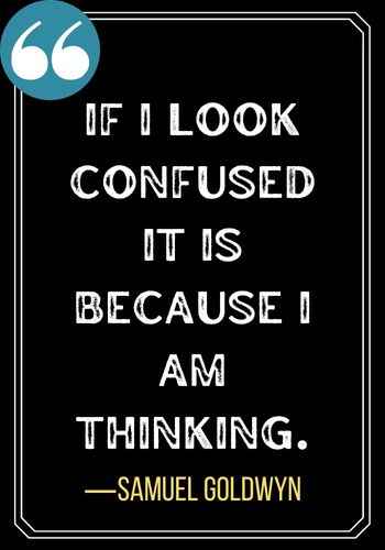 If I look confused it is because I am thinking. ―Samuel Goldwyn, best confused quotes for motivation,