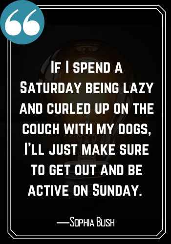 If I spend a Saturday being lazy and curled up on the couch with my dogs, I’ll just make sure to get out and be active on Sunday. ―Sophia Bush