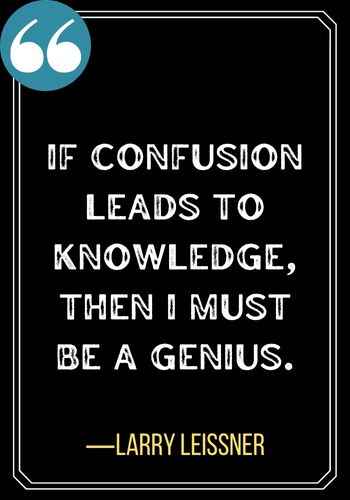 If confusion leads to knowledge, then I must be a genius. ―Larry Leissner, best confused quotes,