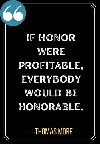 If honor were profitable, everybody would be honorable. ―Thomas More, Powerful quotes about honor and integrity,