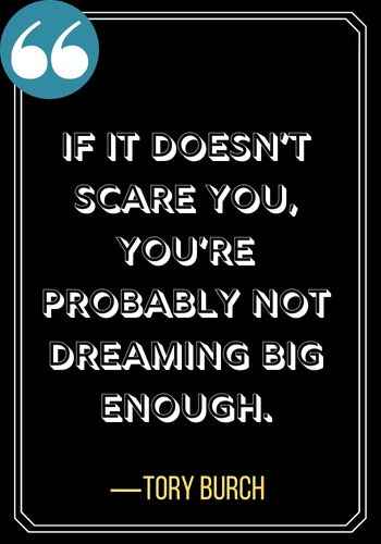If it doesn’t scare you, you’re probably not dreaming big enough. ―Tory Burch, Incredible Woman Quotes on Leadership,