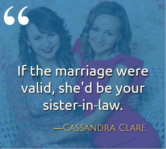 If the marriage were valid, she'd be your sister-in-law. ―Cassandra Clare