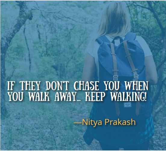 If they don't chase you when you walk away... Keep walking! ― Nitya Prakash
