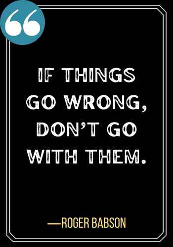 If things go wrong dont go with them.