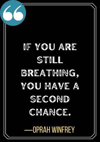If you are still breathing, you have a second chance. ―Oprah Winfrey, 143 Best Quotes About Second Chances To Encourage You,