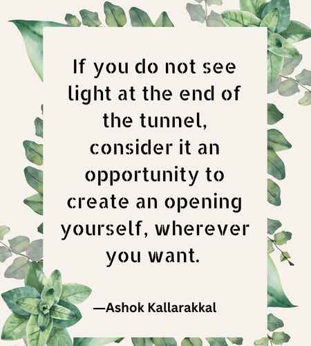 If you do not see light at the end of the tunnel, consider it an opportunity