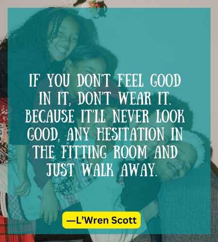 If you don’t feel good in it, don’t wear it. Because it’ll never look good. Any hesitation in the fitting room and just walk away.