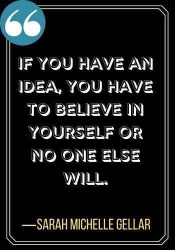 If you have an idea, you have to believe in yourself or no one else will. ―Sarah Michelle Gellar, leadership quotes by women leaders,