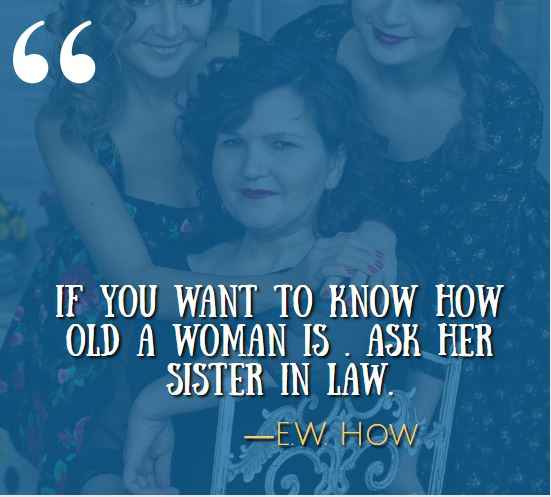 If you want to know how old a woman is … ask her sister in law. —E.W. How