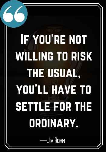 If you’re not willing to risk the usual, you’ll have to settle for the ordinary. ―Jim Rohn, Saturday Quotes on Success,