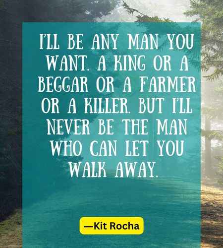 I’ll be any man you want. A king or a beggar or a farmer or a killer. But I’ll never be the man who can let you walk away