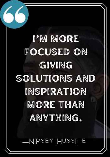 I’m more focused on giving solutions and inspiration more than anything. ―Nipsey Hussle Quotes