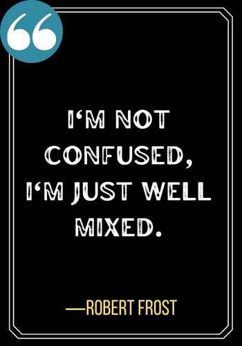 I'm not confused, I'm just well mixed. ―Robert Frost, best funny confused quotes,