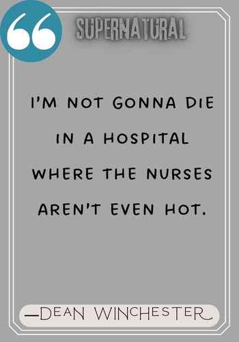 I’m not gonna die in a hospital where the nurses aren’t even hot. ―Dean Winchester Quotes,