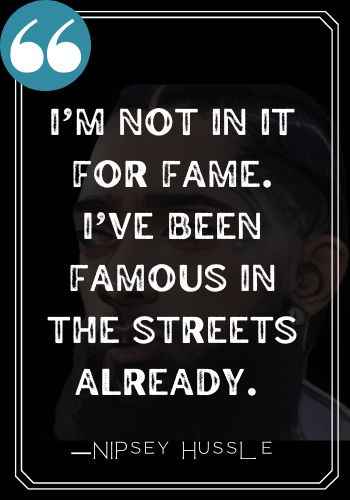 I’m not in it for fame. I’ve been famous in the streets already.  ―Nipsey Hussle quotes,