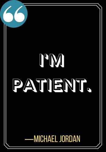 I'm patient. ―Michael Jordan, Inspiring Quotes on The Power of Patience,