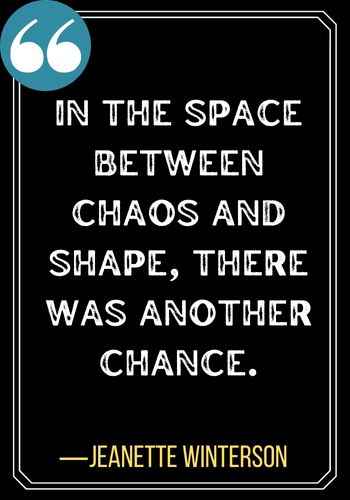 In the space between chaos and shape, there was another chance. ―Jeanette Winterson, second chances quotes,