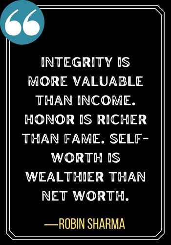 Integrity is more valuable than income. Honor is richer than fame. Self-worth is wealthier than net worth. ―Robin Sharma, 101 Powerful Honor Quotes to Inspire You to Be Your Best Self,