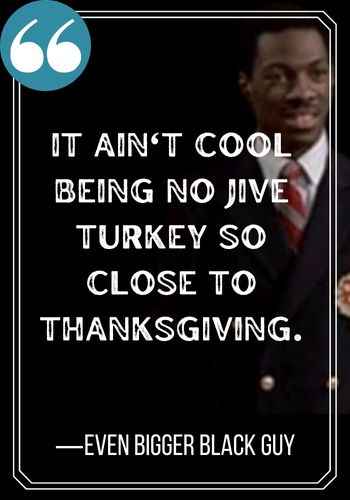 It ain't cool being no jive turkey so close to Thanksgiving. ―Even Bigger Black Guy, best trading places quotes,