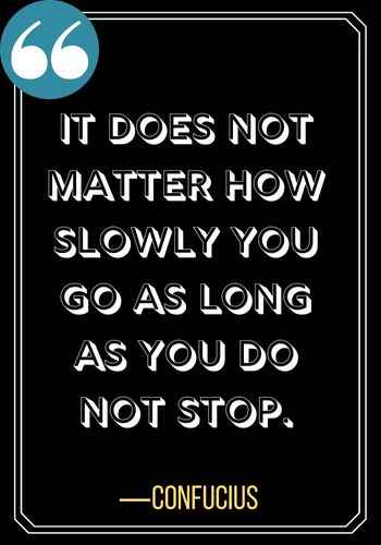 It does not matter how slowly you go as long as you do not stop. ―Confucius, powerful patience quotes,
