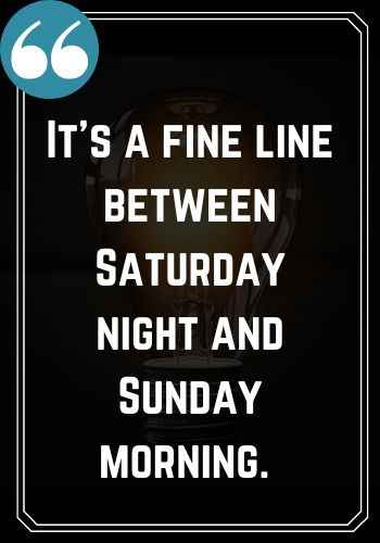 It’s a fine line between Saturday night and Sunday morning. ―Jimmy Buffett, Saturday Quotes on Success That Will Inspire You,