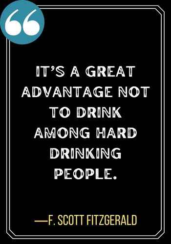 It’s a great advantage not to drink among hard drinking people. ―F. Scott Fitzgerald, Best Sober Quotes,