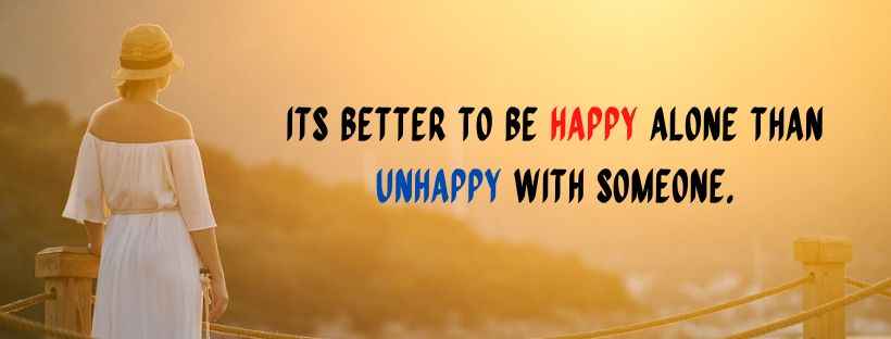 Its better to be happy alone than unhappy with someone.