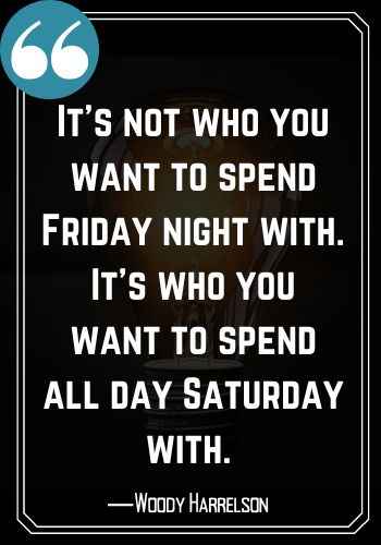 It’s not who you want to spend Friday night with. It’s who you want to spend all day Saturday with. ―Woody Harrelson, saturday quotes,