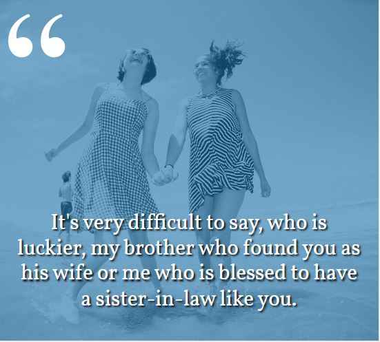  It's very difficult to say, who is luckier, my brother who found you as his wife or me who is blessed to have a sister-in-law like you. best sister-in-law quotes,