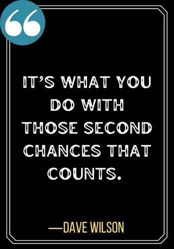 It’s what you do with those second chances that counts. – Dave Wilson, Don't Miss Your Second Chance Quotes,