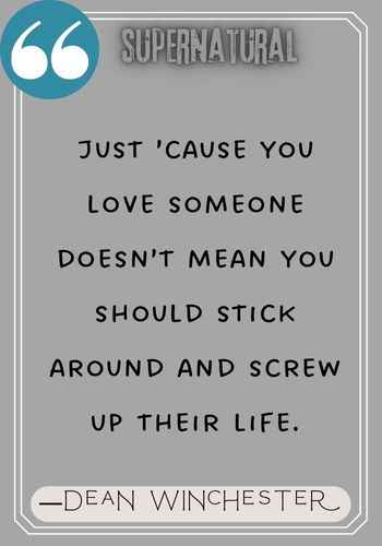 Just ’cause you love someone doesn’t mean you should stick around and screw up their life. ―Dean Winchester Quotes,