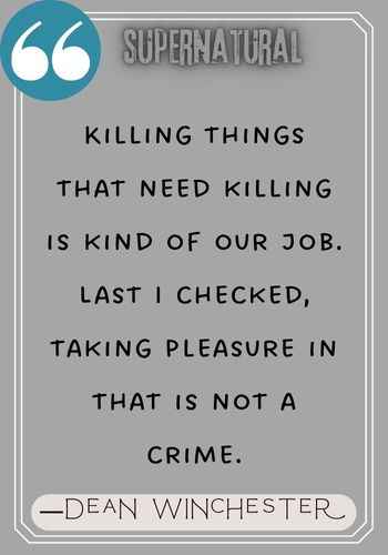 Killing things that need killing is kind of our job. Last I checked, taking pleasure in that is not a crime. ―Dean Winchester Quotes,
