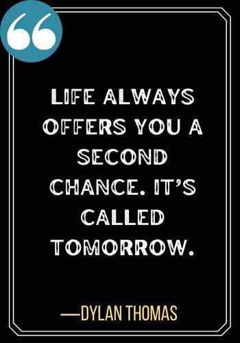 Life always offers you a second chance. It’s called tomorrow. ―Dylan Thomas, best second chance quotes,