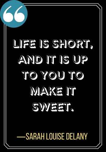 Life is short, and it is up to you to make it sweet. ―Sarah Louise Delany, Woman Quotes on Leadership,