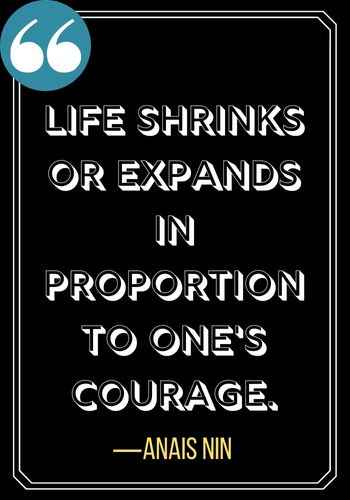 Life shrinks or expands in proportion to one's courage. ―Anais Nin, Woman Quotes on Leadership,