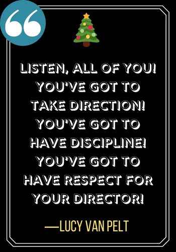Listen, all of you! You've got to take direction! You've got to have discipline! You've got to have respect for your director! ―Lucy Van Pelt, The Best Charlie Brown Christmas Quotes to Get You in the Holiday Spirit