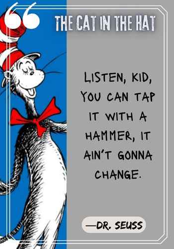 Listen, kid, you can tap it with a hammer, it ain’t gonna change. ―Dr. Seuss, The Cat in the Hat quotes,