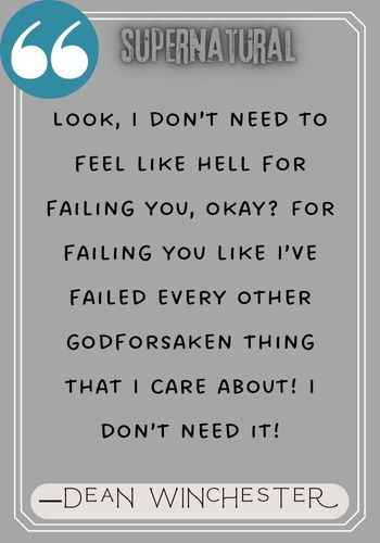Look, I don’t need to feel like hell for failing you, okay? For failing you like I’ve failed every other godforsaken thing that I care about! I don’t need it! ―Dean Winchester quotes,