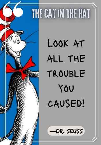Look at all the trouble you caused! ―Dr. Seuss, The Cat in the Hat Quotes: The Best of Dr. Seuss