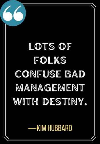 Lots of folks confuse bad management with destiny. ―Kim Hubbard, best confused quotes,
