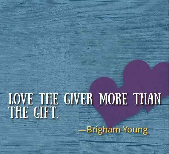 Love the giver more than the gift. ―Brigham Young, 126 Best Gift Quotes That Will Make Your Loved Ones Smile