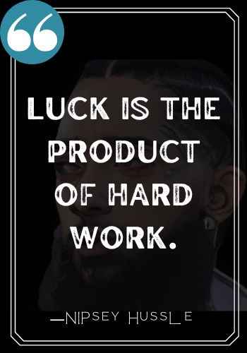 Luck is the product of hard work. ―Nipsey Hussle quotes,