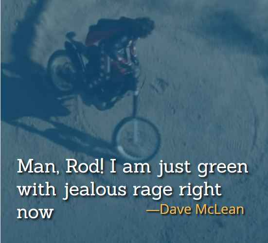 Man, Rod! I am just green with jealous rage right now. ―Dave McLean, best hot rod quotes,