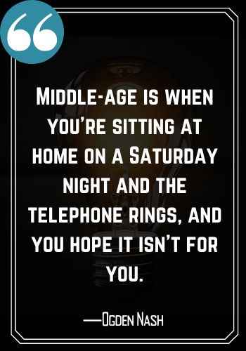 Middle-age is when you’re sitting at home on a Saturday night and the telephone rings, and you hope it isn’t for you. ―Ogden Nash