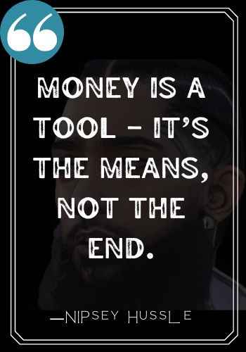Money is a tool – it’s the means, not the end. ―Nipsey Hussle quotes,