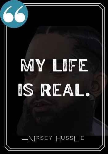 My life is real.  ―Nipsey Hussle quotes,