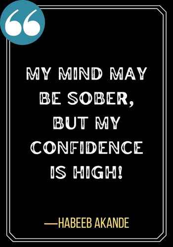 My mind may be sober, but my confidence is high!― Habeeb Akande, Best Sober Quotes,